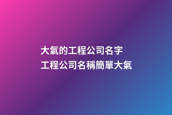 大氣的工程公司名字 工程公司名稱簡單大氣-第1張-公司起名-玄機派